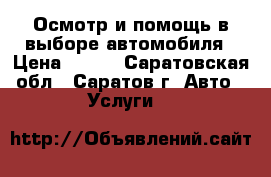 Осмотр и помощь в выборе автомобиля › Цена ­ 500 - Саратовская обл., Саратов г. Авто » Услуги   